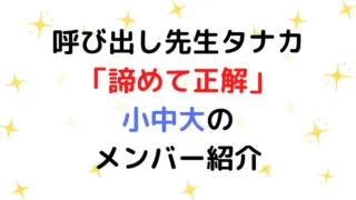呼び出し先生タナカ「諦めて正解」小中大のメンバー紹介のテキスト