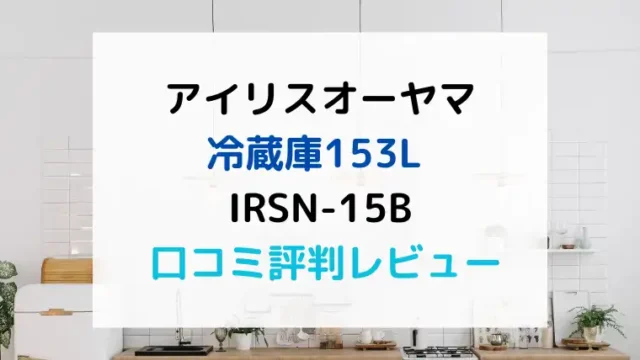 IRSN-15Bの口コミ評判レビュー！アイリスオーヤマ冷蔵庫153L
