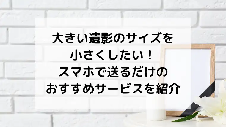 大きい遺影のサイズを小さくしたい！スマホで送るだけのおすすめサービスを紹介